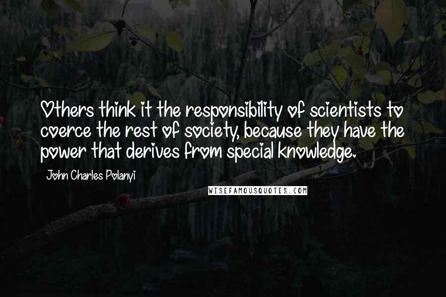 John Charles Polanyi Quotes: Others think it the responsibility of scientists to coerce the rest of society, because they have the power that derives from special knowledge.