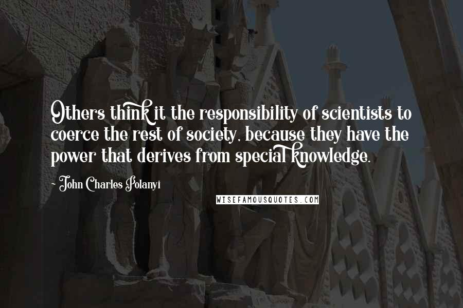 John Charles Polanyi Quotes: Others think it the responsibility of scientists to coerce the rest of society, because they have the power that derives from special knowledge.