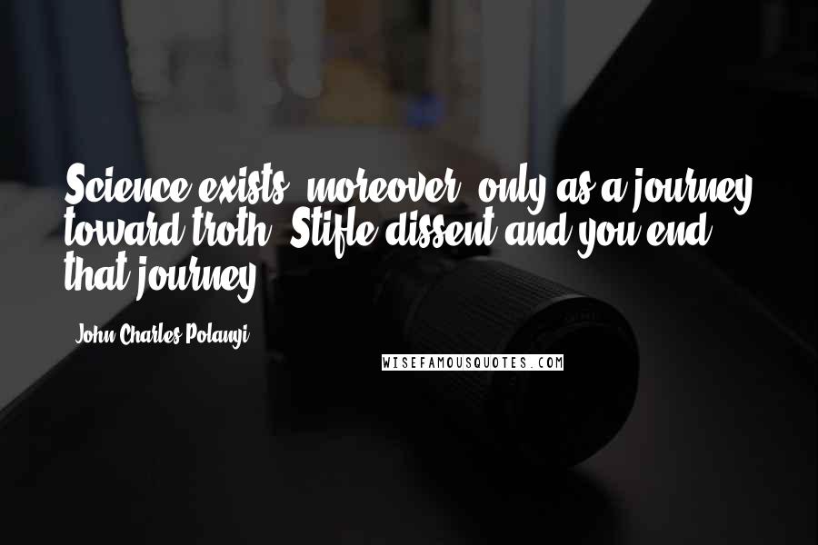 John Charles Polanyi Quotes: Science exists, moreover, only as a journey toward troth. Stifle dissent and you end that journey.