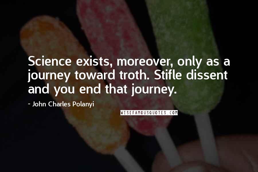 John Charles Polanyi Quotes: Science exists, moreover, only as a journey toward troth. Stifle dissent and you end that journey.