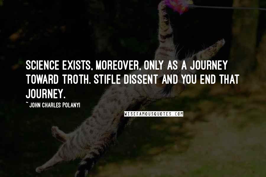 John Charles Polanyi Quotes: Science exists, moreover, only as a journey toward troth. Stifle dissent and you end that journey.