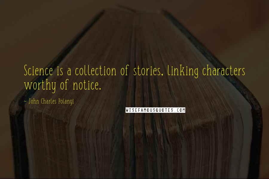 John Charles Polanyi Quotes: Science is a collection of stories, linking characters worthy of notice.