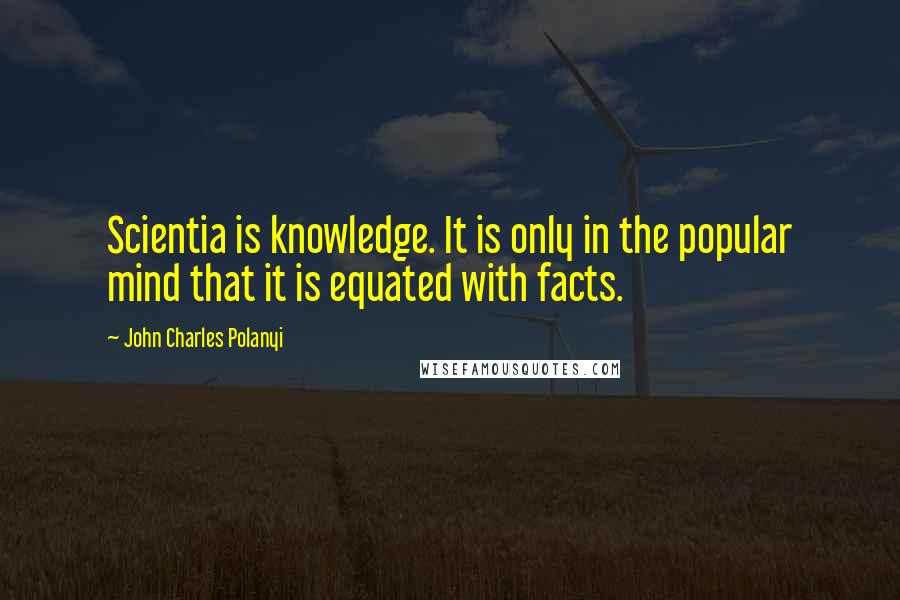 John Charles Polanyi Quotes: Scientia is knowledge. It is only in the popular mind that it is equated with facts.