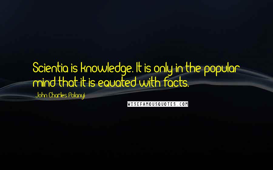 John Charles Polanyi Quotes: Scientia is knowledge. It is only in the popular mind that it is equated with facts.