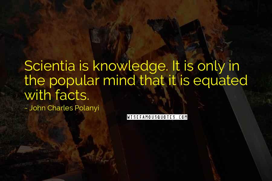 John Charles Polanyi Quotes: Scientia is knowledge. It is only in the popular mind that it is equated with facts.