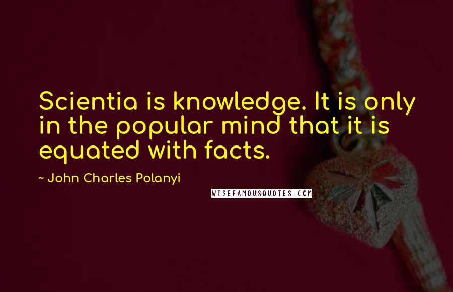 John Charles Polanyi Quotes: Scientia is knowledge. It is only in the popular mind that it is equated with facts.