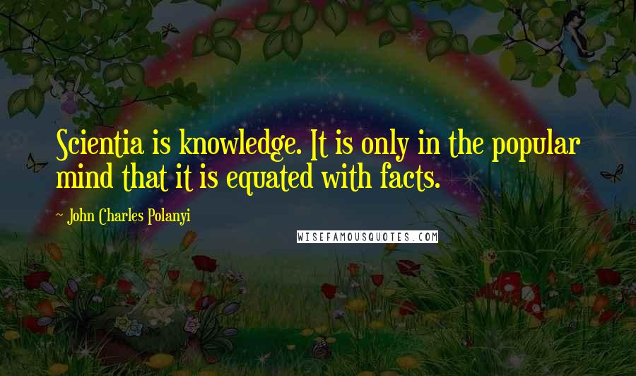John Charles Polanyi Quotes: Scientia is knowledge. It is only in the popular mind that it is equated with facts.