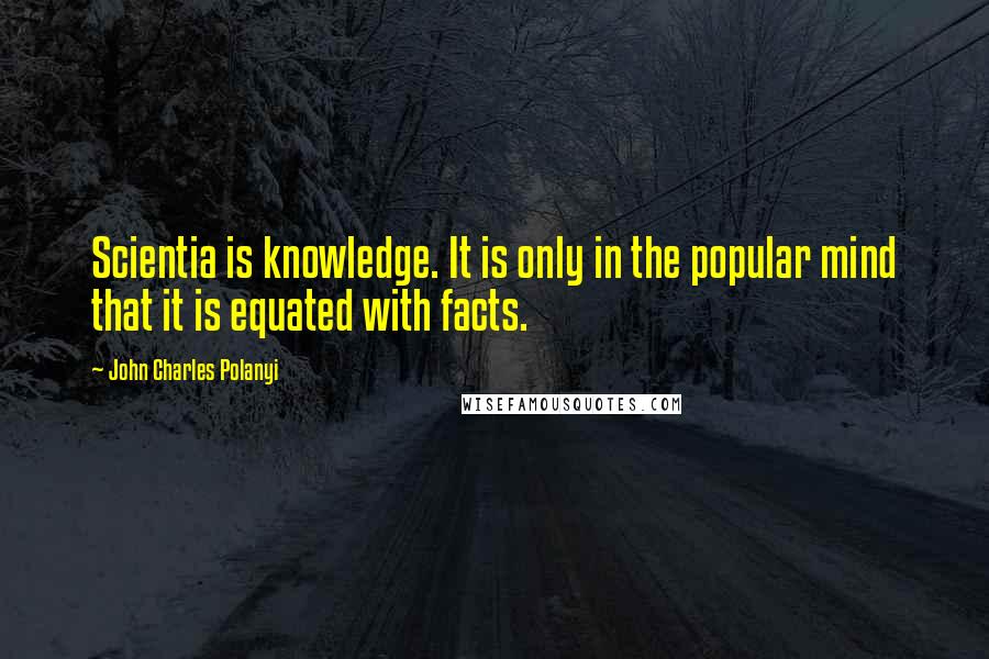 John Charles Polanyi Quotes: Scientia is knowledge. It is only in the popular mind that it is equated with facts.