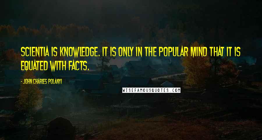 John Charles Polanyi Quotes: Scientia is knowledge. It is only in the popular mind that it is equated with facts.