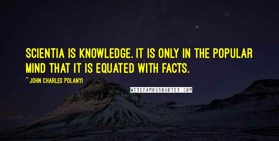 John Charles Polanyi Quotes: Scientia is knowledge. It is only in the popular mind that it is equated with facts.