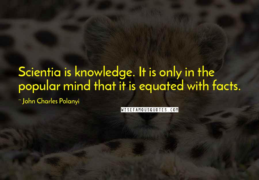 John Charles Polanyi Quotes: Scientia is knowledge. It is only in the popular mind that it is equated with facts.