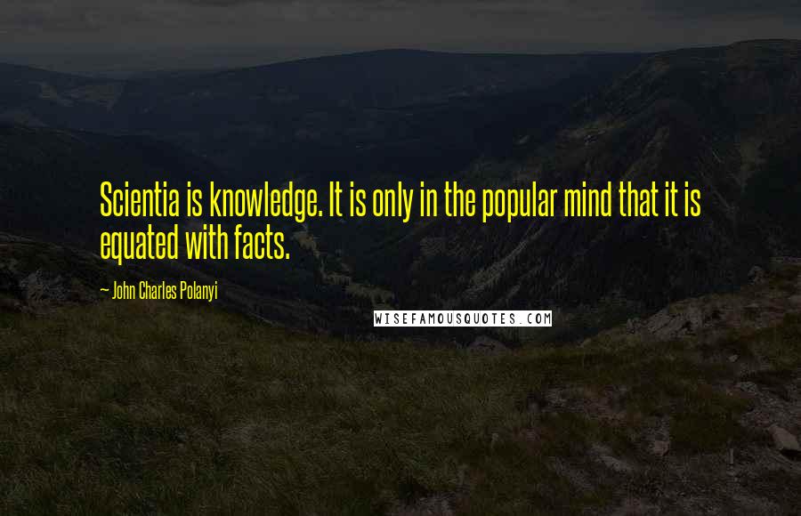 John Charles Polanyi Quotes: Scientia is knowledge. It is only in the popular mind that it is equated with facts.