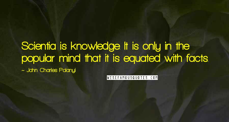 John Charles Polanyi Quotes: Scientia is knowledge. It is only in the popular mind that it is equated with facts.