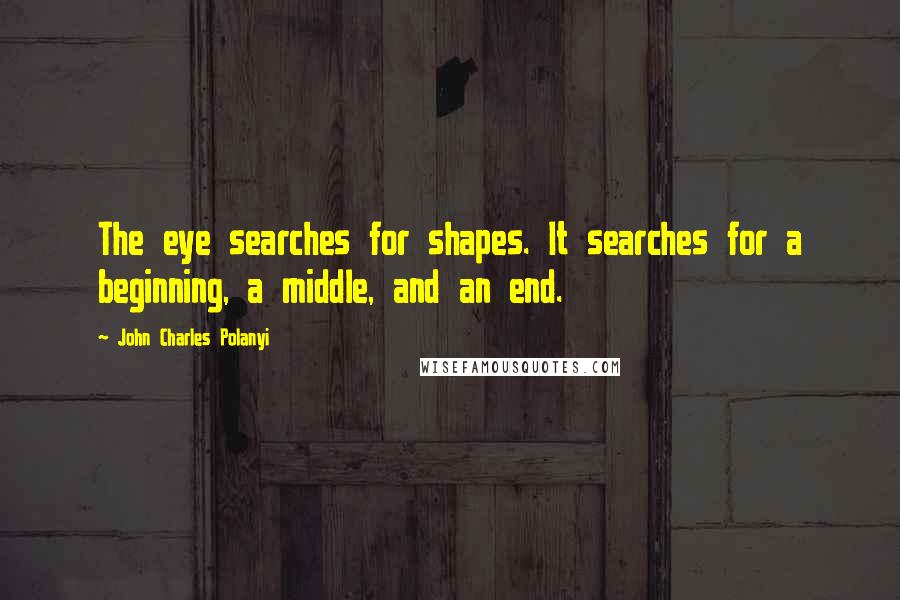 John Charles Polanyi Quotes: The eye searches for shapes. It searches for a beginning, a middle, and an end.