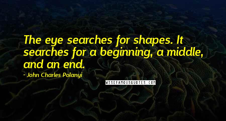 John Charles Polanyi Quotes: The eye searches for shapes. It searches for a beginning, a middle, and an end.