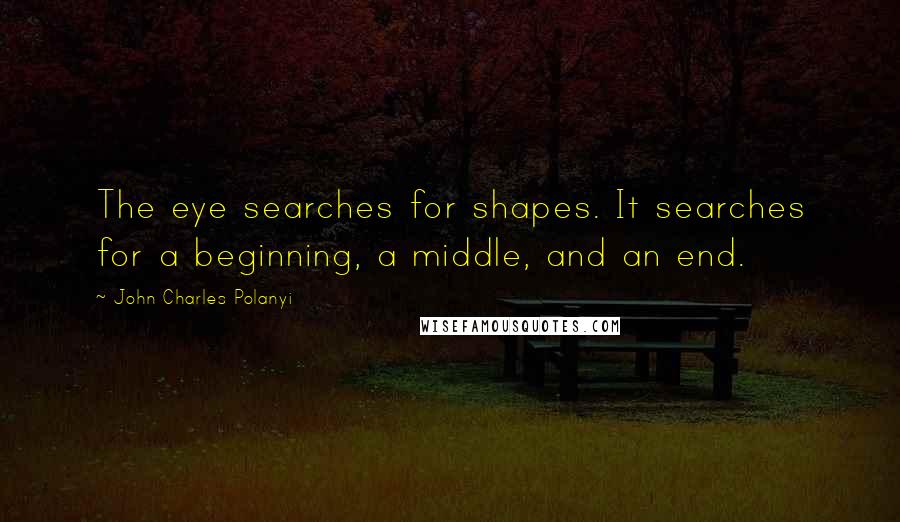 John Charles Polanyi Quotes: The eye searches for shapes. It searches for a beginning, a middle, and an end.