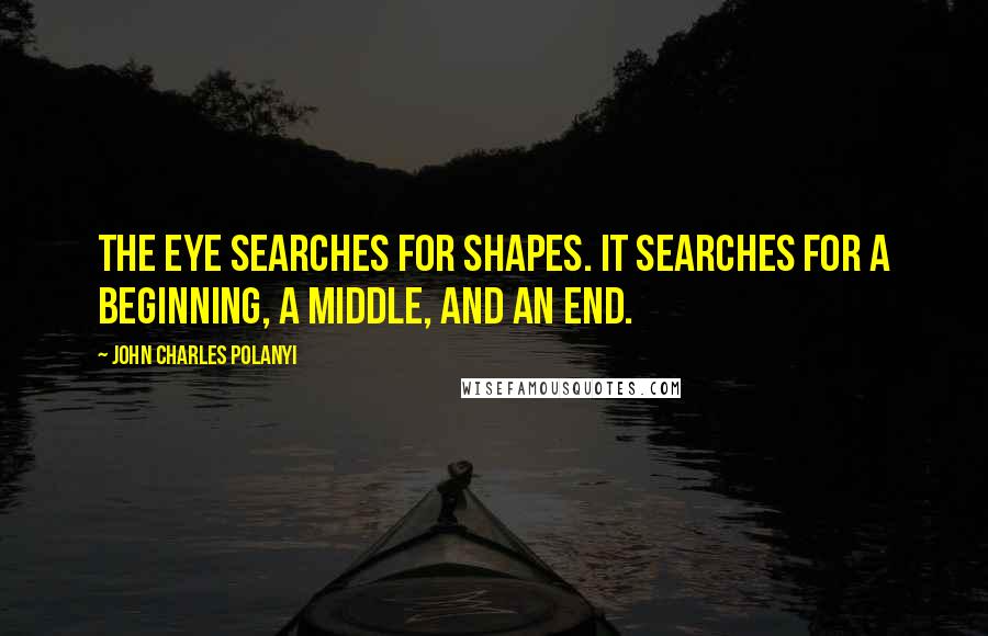 John Charles Polanyi Quotes: The eye searches for shapes. It searches for a beginning, a middle, and an end.