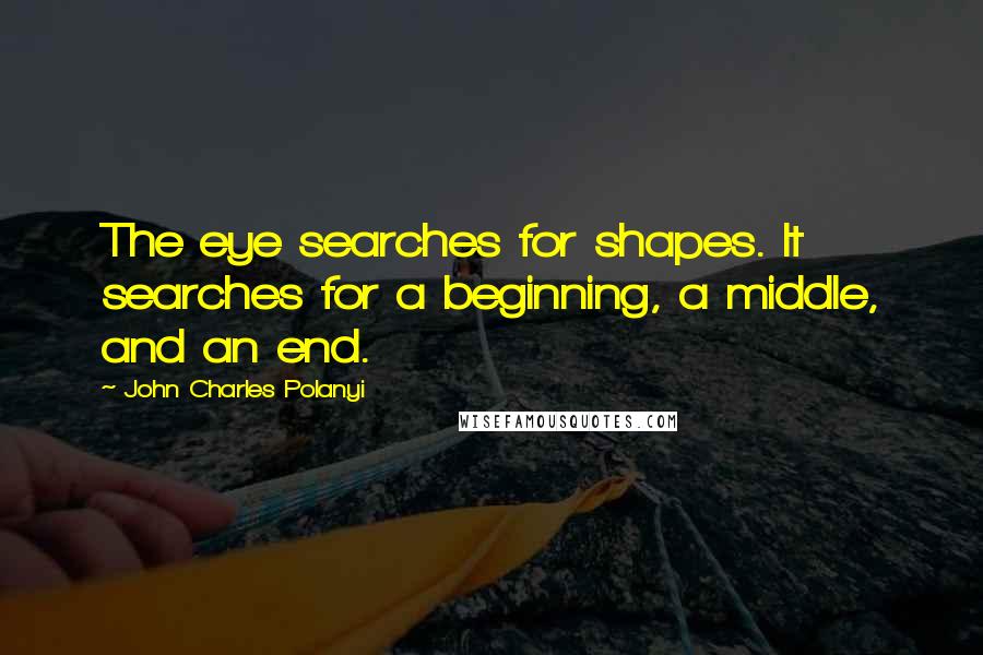 John Charles Polanyi Quotes: The eye searches for shapes. It searches for a beginning, a middle, and an end.