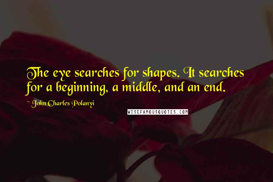 John Charles Polanyi Quotes: The eye searches for shapes. It searches for a beginning, a middle, and an end.