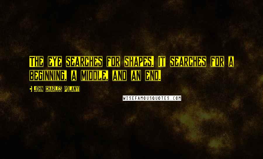 John Charles Polanyi Quotes: The eye searches for shapes. It searches for a beginning, a middle, and an end.