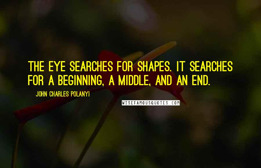 John Charles Polanyi Quotes: The eye searches for shapes. It searches for a beginning, a middle, and an end.