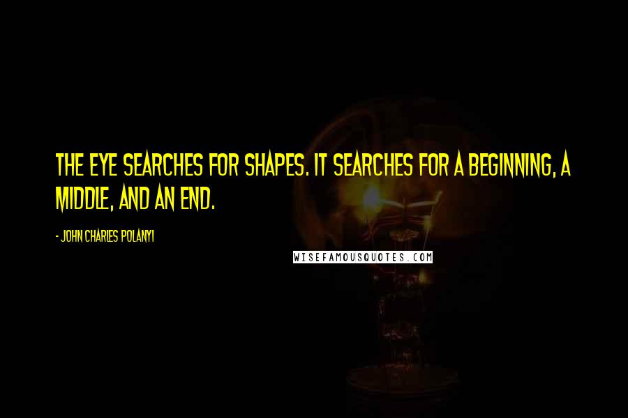 John Charles Polanyi Quotes: The eye searches for shapes. It searches for a beginning, a middle, and an end.