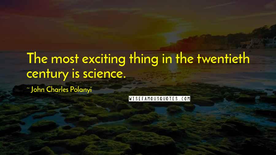 John Charles Polanyi Quotes: The most exciting thing in the twentieth century is science.