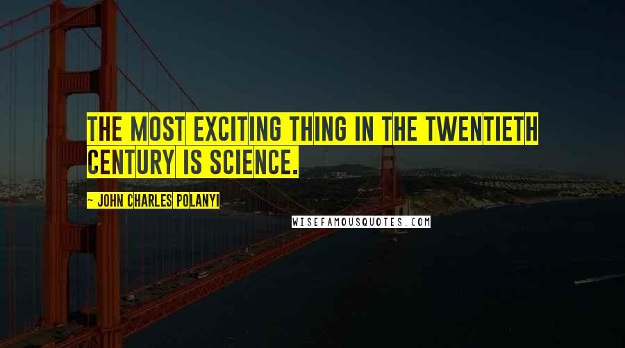 John Charles Polanyi Quotes: The most exciting thing in the twentieth century is science.