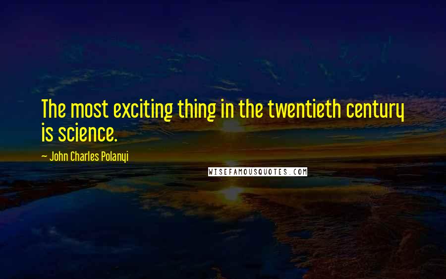 John Charles Polanyi Quotes: The most exciting thing in the twentieth century is science.