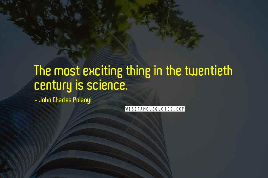 John Charles Polanyi Quotes: The most exciting thing in the twentieth century is science.