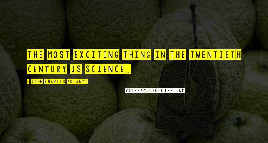 John Charles Polanyi Quotes: The most exciting thing in the twentieth century is science.