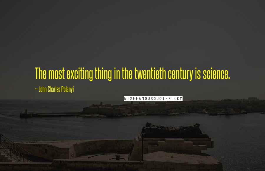 John Charles Polanyi Quotes: The most exciting thing in the twentieth century is science.