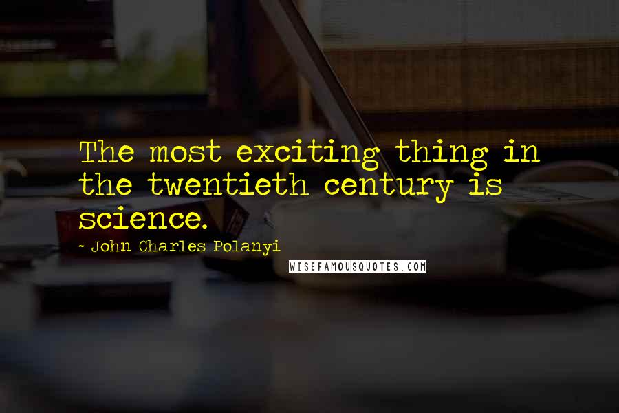 John Charles Polanyi Quotes: The most exciting thing in the twentieth century is science.