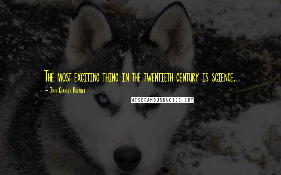 John Charles Polanyi Quotes: The most exciting thing in the twentieth century is science.