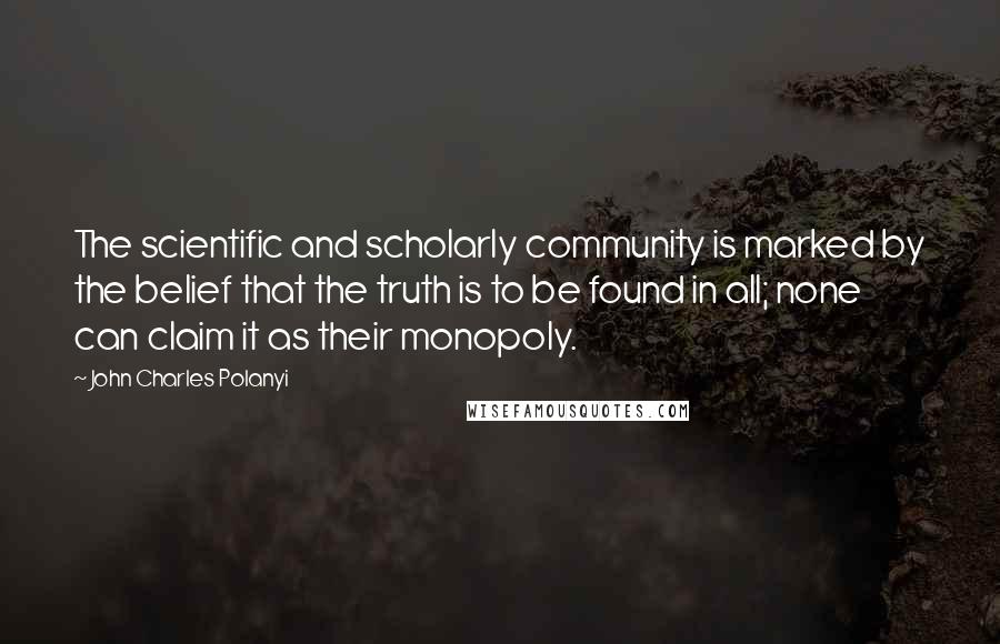 John Charles Polanyi Quotes: The scientific and scholarly community is marked by the belief that the truth is to be found in all; none can claim it as their monopoly.