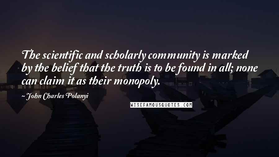 John Charles Polanyi Quotes: The scientific and scholarly community is marked by the belief that the truth is to be found in all; none can claim it as their monopoly.