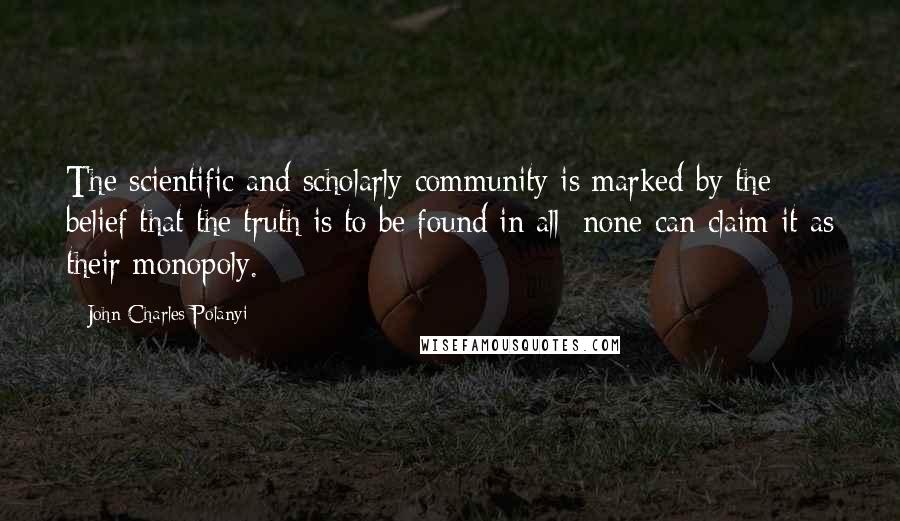 John Charles Polanyi Quotes: The scientific and scholarly community is marked by the belief that the truth is to be found in all; none can claim it as their monopoly.