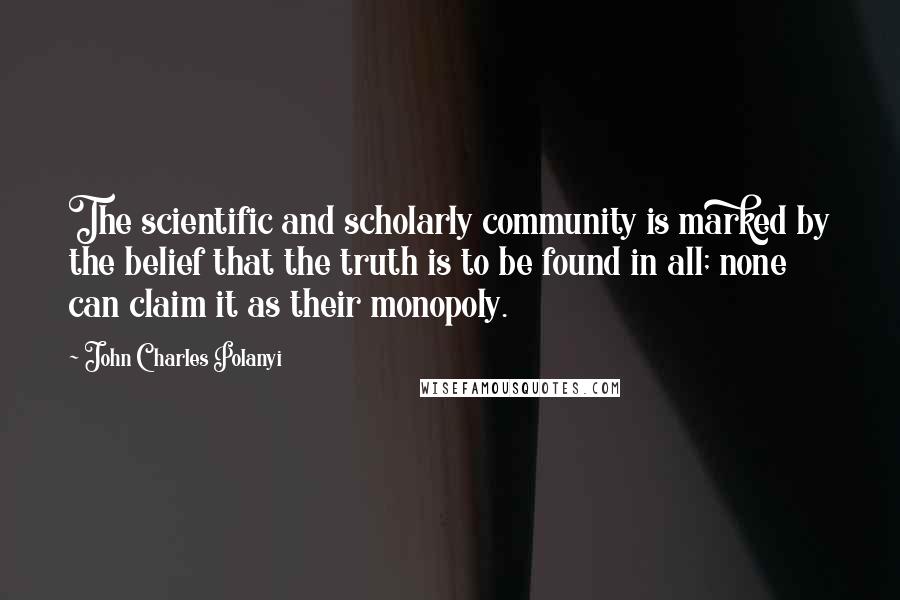 John Charles Polanyi Quotes: The scientific and scholarly community is marked by the belief that the truth is to be found in all; none can claim it as their monopoly.