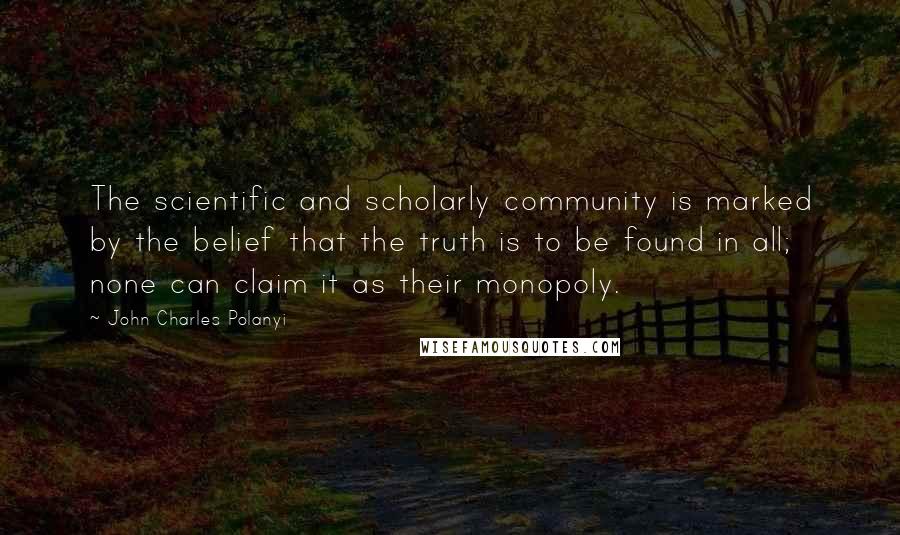 John Charles Polanyi Quotes: The scientific and scholarly community is marked by the belief that the truth is to be found in all; none can claim it as their monopoly.