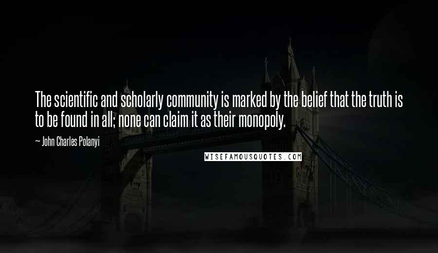 John Charles Polanyi Quotes: The scientific and scholarly community is marked by the belief that the truth is to be found in all; none can claim it as their monopoly.