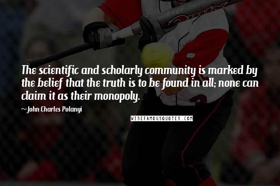 John Charles Polanyi Quotes: The scientific and scholarly community is marked by the belief that the truth is to be found in all; none can claim it as their monopoly.