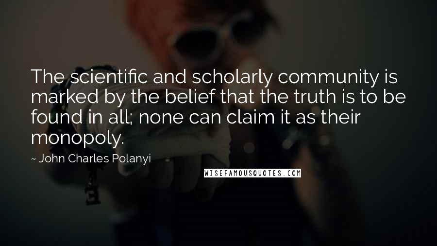 John Charles Polanyi Quotes: The scientific and scholarly community is marked by the belief that the truth is to be found in all; none can claim it as their monopoly.