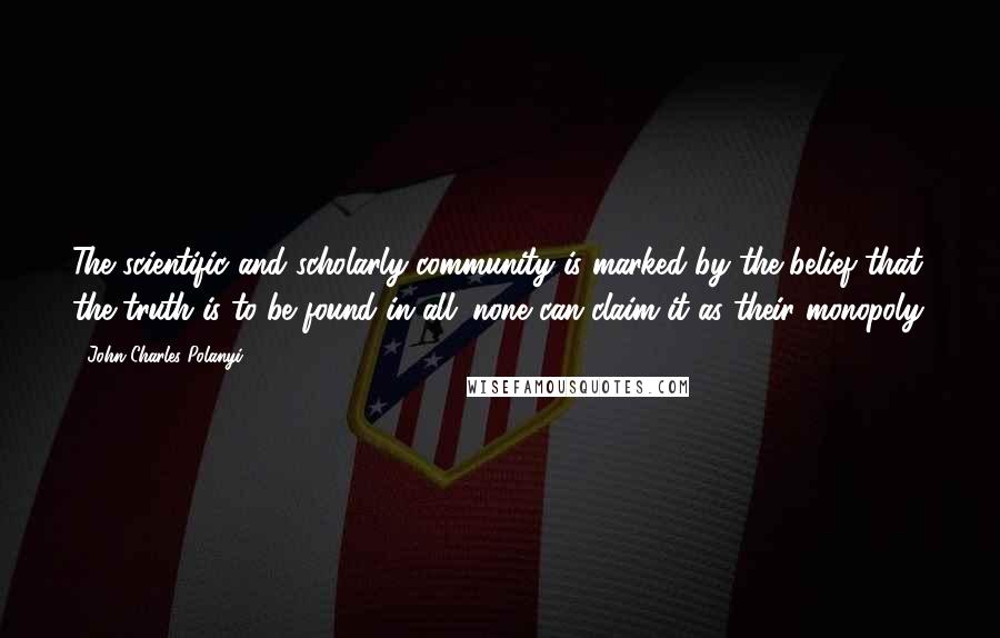 John Charles Polanyi Quotes: The scientific and scholarly community is marked by the belief that the truth is to be found in all; none can claim it as their monopoly.