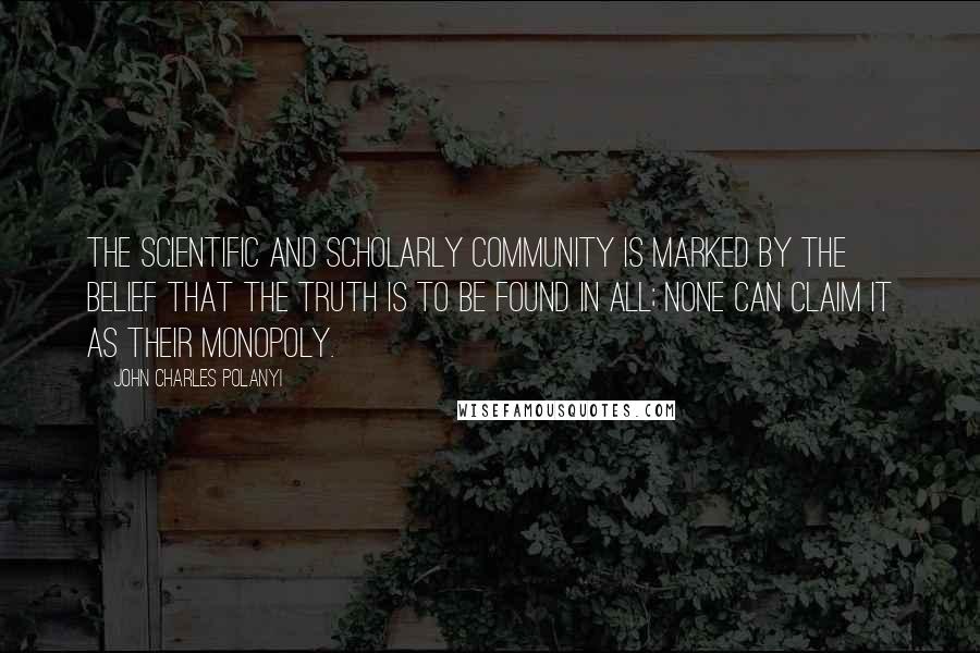 John Charles Polanyi Quotes: The scientific and scholarly community is marked by the belief that the truth is to be found in all; none can claim it as their monopoly.