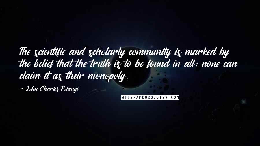 John Charles Polanyi Quotes: The scientific and scholarly community is marked by the belief that the truth is to be found in all; none can claim it as their monopoly.