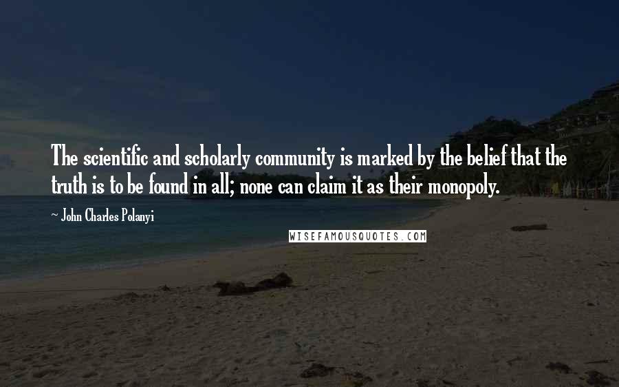 John Charles Polanyi Quotes: The scientific and scholarly community is marked by the belief that the truth is to be found in all; none can claim it as their monopoly.