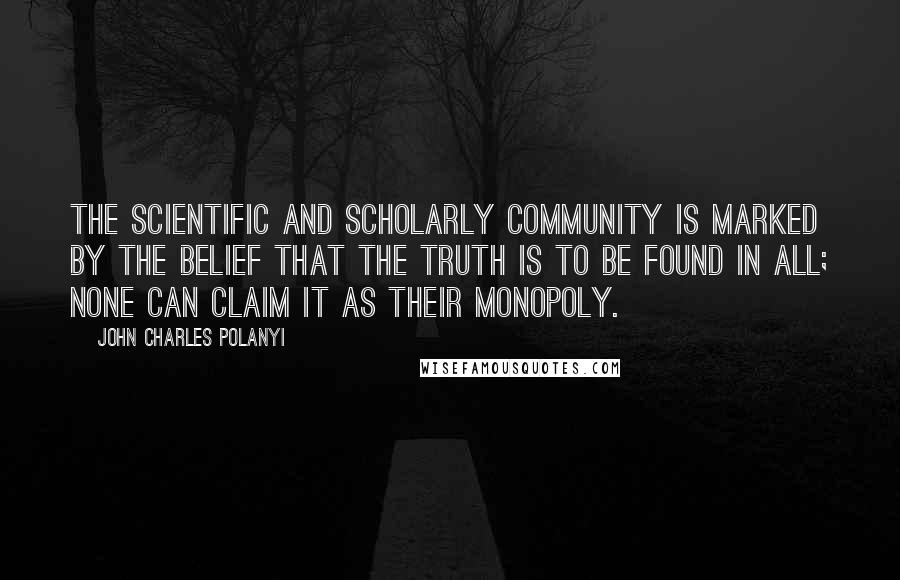 John Charles Polanyi Quotes: The scientific and scholarly community is marked by the belief that the truth is to be found in all; none can claim it as their monopoly.