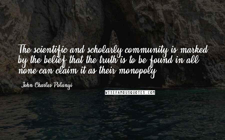 John Charles Polanyi Quotes: The scientific and scholarly community is marked by the belief that the truth is to be found in all; none can claim it as their monopoly.