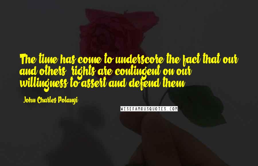 John Charles Polanyi Quotes: The time has come to underscore the fact that our and others' rights are contingent on our willingness to assert and defend them.