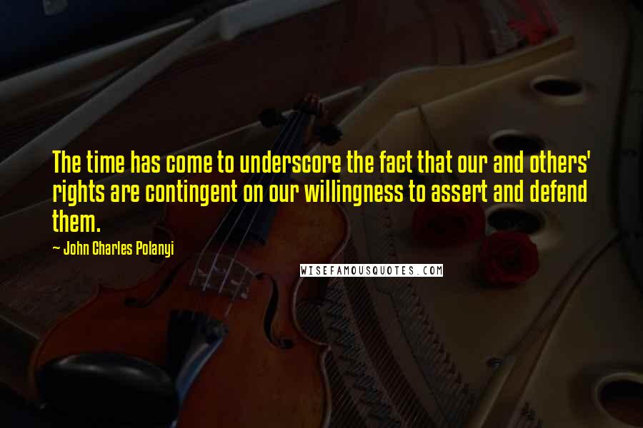 John Charles Polanyi Quotes: The time has come to underscore the fact that our and others' rights are contingent on our willingness to assert and defend them.